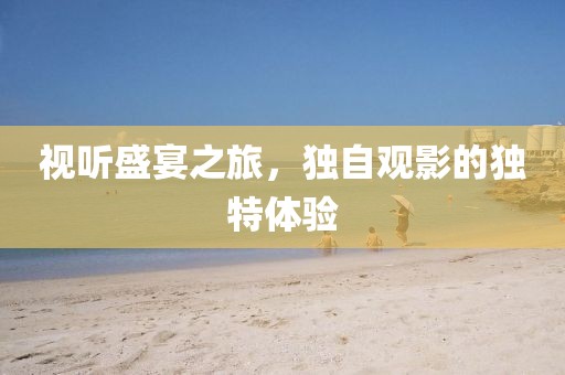 视听盛宴之旅，独自观影的独特体验
