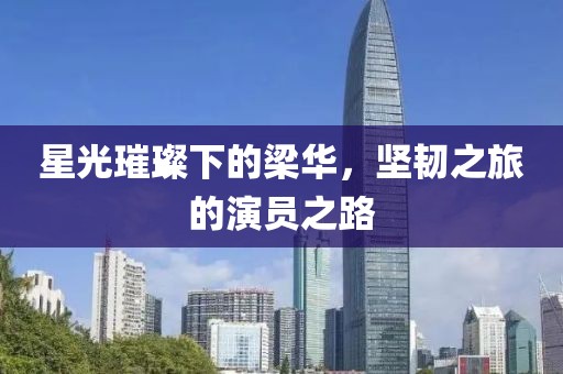 星光璀璨下的梁华，坚韧之旅的演员之路