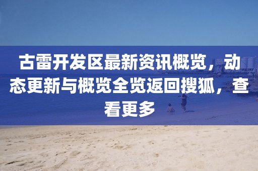 古雷开发区最新资讯概览，动态更新与概览全览返回搜狐，查看更多