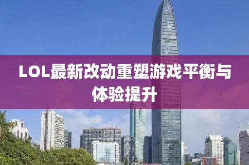 LOL最新改动重塑游戏平衡与体验提升
