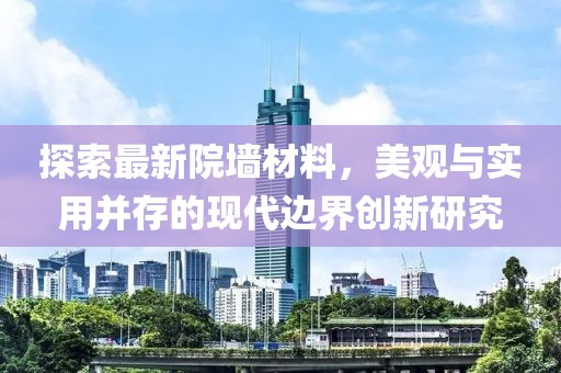 探索最新院墙材料，美观与实用并存的现代边界创新研究