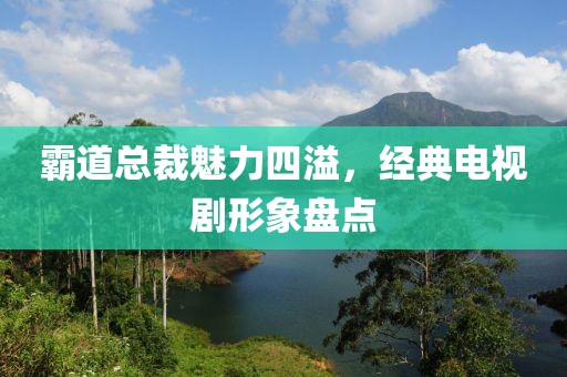 霸道总裁魅力四溢，经典电视剧形象盘点