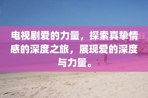 电视剧爱的力量，探索真挚情感的深度之旅，展现爱的深度与力量。