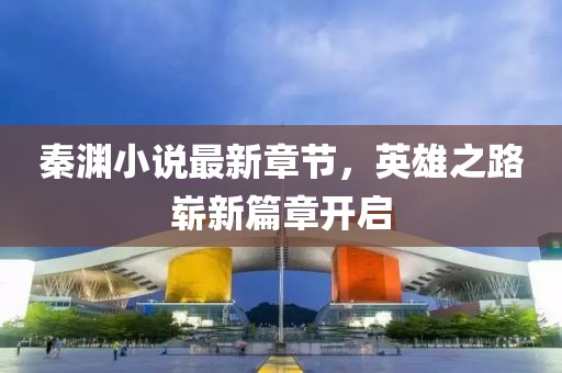 秦渊小说最新章节，英雄之路崭新篇章开启