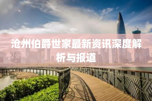 沧州伯爵世家最新资讯深度解析与报道