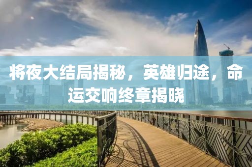 将夜大结局揭秘，英雄归途，命运交响终章揭晓