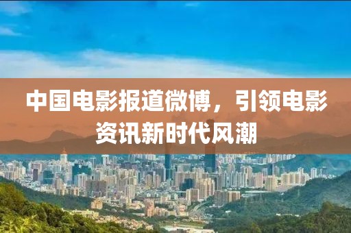 中国电影报道微博，引领电影资讯新时代风潮