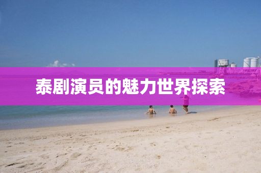 泰剧演员的魅力世界探索