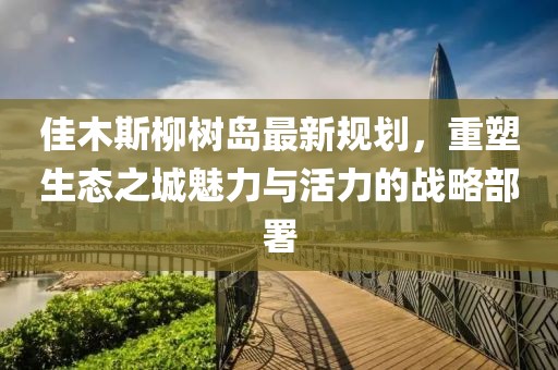 佳木斯柳树岛最新规划，重塑生态之城魅力与活力的战略部署
