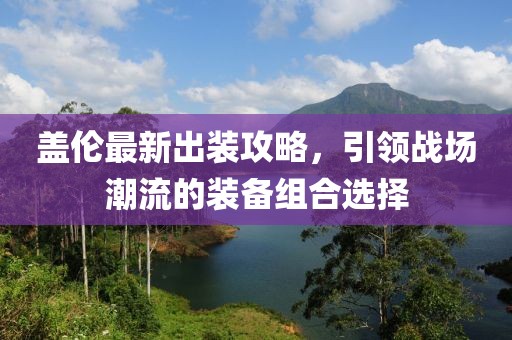 盖伦最新出装攻略，引领战场潮流的装备组合选择