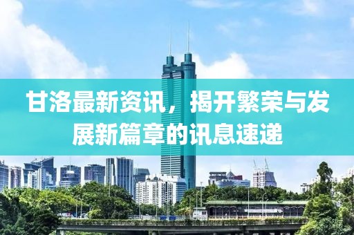 甘洛最新资讯，揭开繁荣与发展新篇章的讯息速递