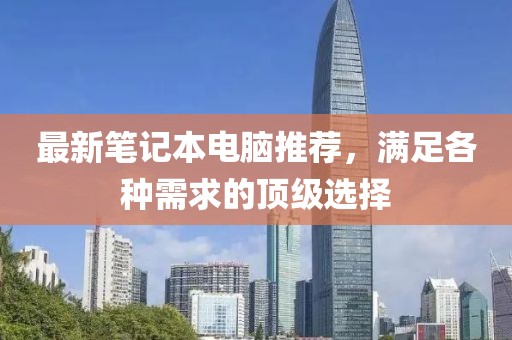 最新笔记本电脑推荐，满足各种需求的顶级选择