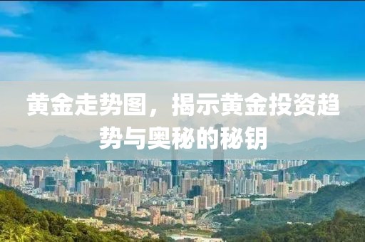 黄金走势图，揭示黄金投资趋势与奥秘的秘钥