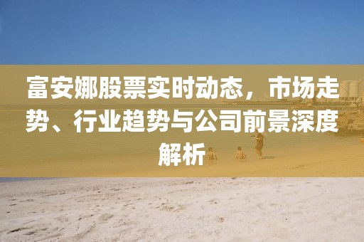 富安娜股票实时动态，市场走势、行业趋势与公司前景深度解析