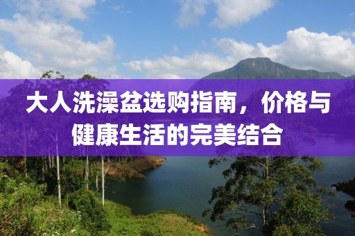 大人洗澡盆选购指南，价格与健康生活的完美结合