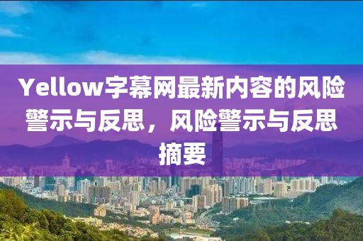 Yellow字幕网最新内容的风险警示与反思，风险警示与反思摘要
