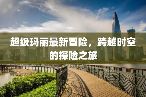 超级玛丽最新冒险，跨越时空的探险之旅
