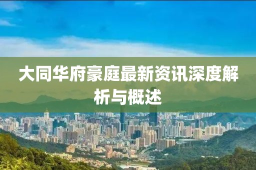 大同华府豪庭最新资讯深度解析与概述