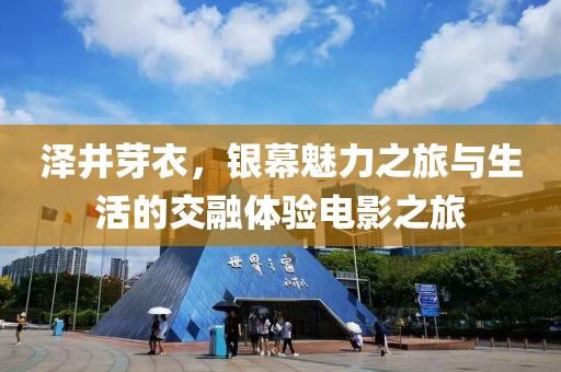 泽井芽衣，银幕魅力之旅与生活的交融体验电影之旅