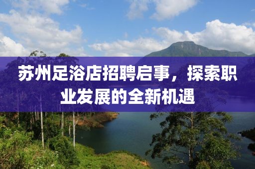 苏州足浴店招聘启事，探索职业发展的全新机遇
