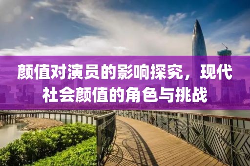 颜值对演员的影响探究，现代社会颜值的角色与挑战