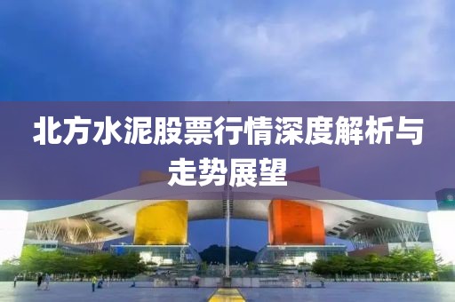 北方水泥股票行情深度解析与走势展望