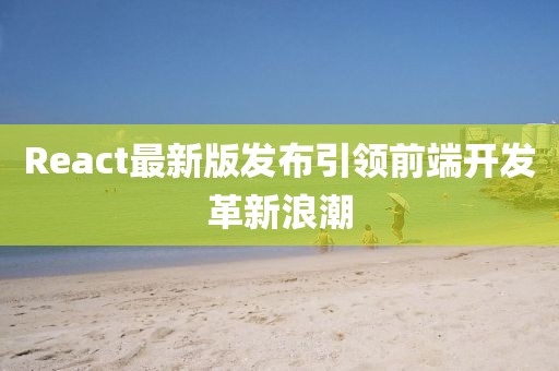 React最新版发布引领前端开发革新浪潮