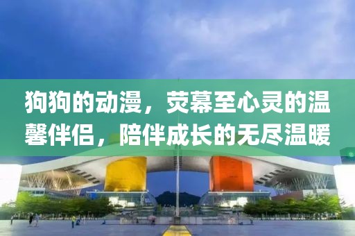 狗狗的动漫，荧幕至心灵的温馨伴侣，陪伴成长的无尽温暖