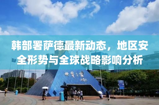 韩部署萨德最新动态，地区安全形势与全球战略影响分析
