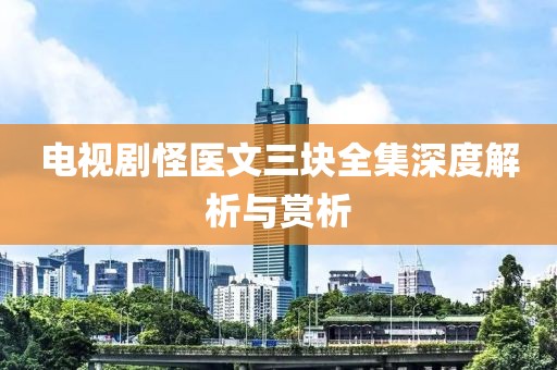 电视剧怪医文三块全集深度解析与赏析