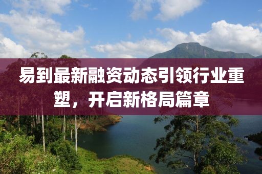 易到最新融资动态引领行业重塑，开启新格局篇章