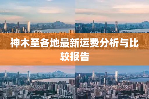 神木至各地最新运费分析与比较报告