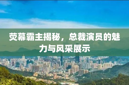 荧幕霸主揭秘，总裁演员的魅力与风采展示