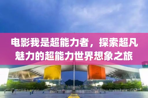 电影我是超能力者，探索超凡魅力的超能力世界想象之旅