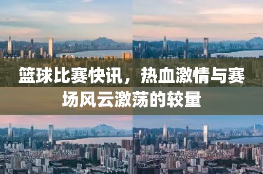 篮球比赛快讯，热血激情与赛场风云激荡的较量