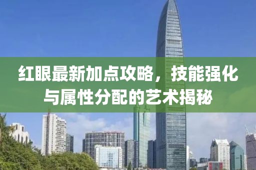 红眼最新加点攻略，技能强化与属性分配的艺术揭秘