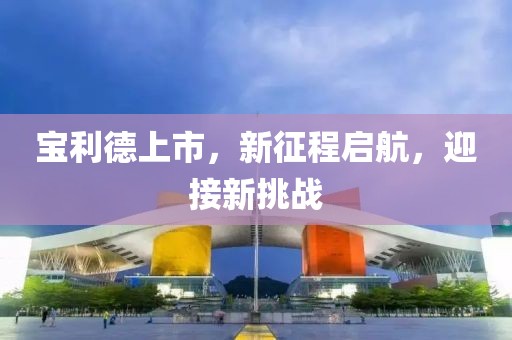 宝利德上市，新征程启航，迎接新挑战