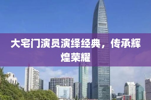 大宅门演员演绎经典，传承辉煌荣耀