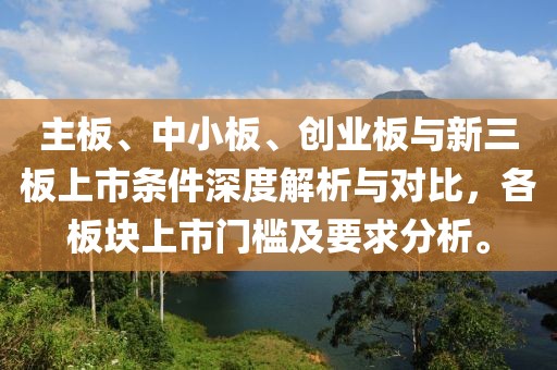主板、中小板、创业板与新三板上市条件深度解析与对比，各板块上市门槛及要求分析。