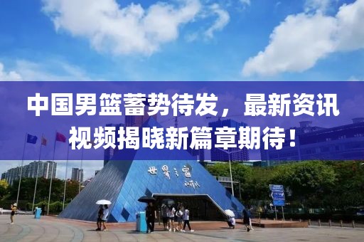 中国男篮蓄势待发，最新资讯视频揭晓新篇章期待！