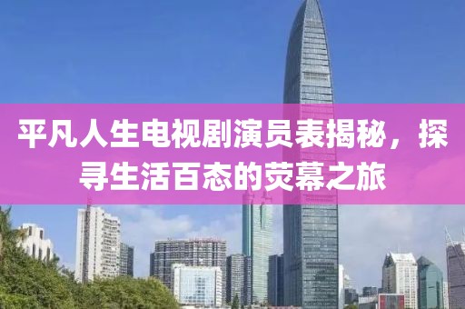 平凡人生电视剧演员表揭秘，探寻生活百态的荧幕之旅