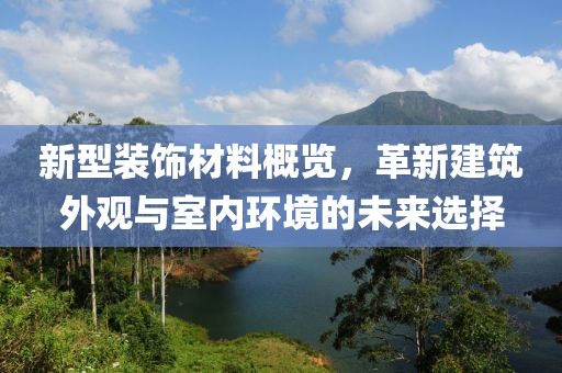 新型装饰材料概览，革新建筑外观与室内环境的未来选择