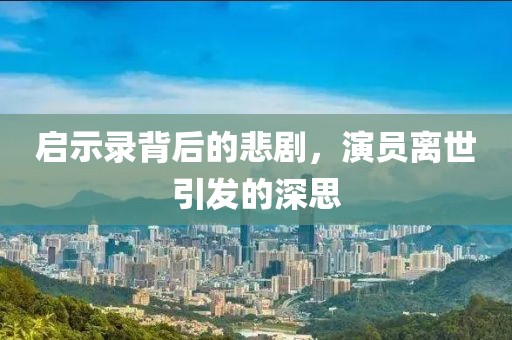 启示录背后的悲剧，演员离世引发的深思