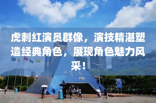 虎刺红演员群像，演技精湛塑造经典角色，展现角色魅力风采！
