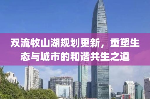 双流牧山湖规划更新，重塑生态与城市的和谐共生之道