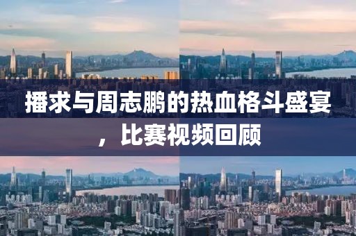 播求与周志鹏的热血格斗盛宴，比赛视频回顾