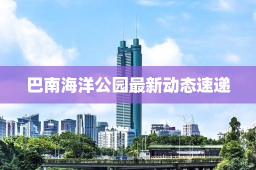 巴南海洋公园最新动态速递