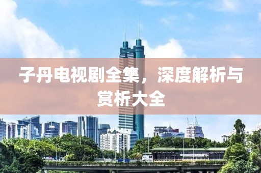 子丹电视剧全集，深度解析与赏析大全