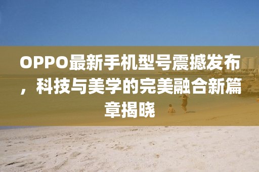 OPPO最新手机型号震撼发布，科技与美学的完美融合新篇章揭晓