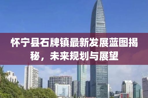 怀宁县石牌镇最新发展蓝图揭秘，未来规划与展望